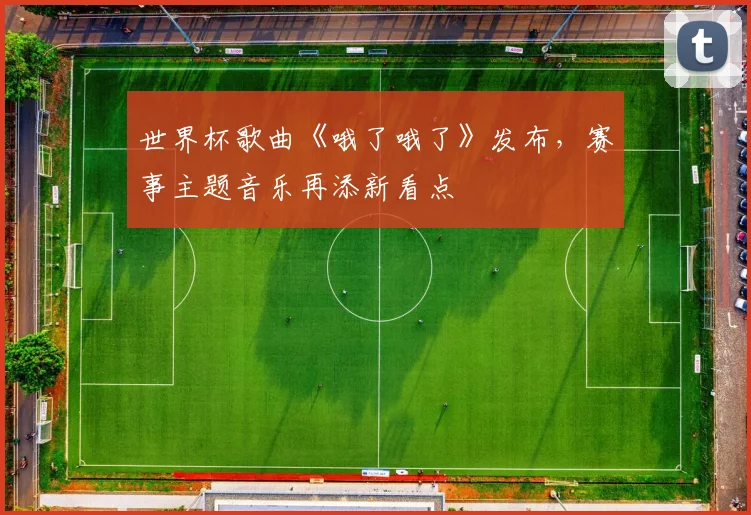 世界杯歌曲《哦了哦了》发布，赛事主题音乐再添新看点