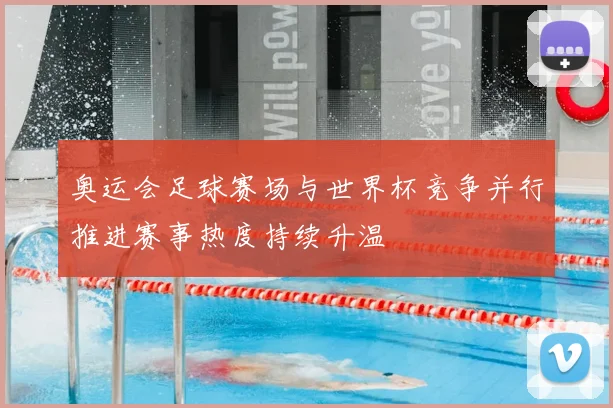 奥运会足球赛场与世界杯竞争并行推进赛事热度持续升温