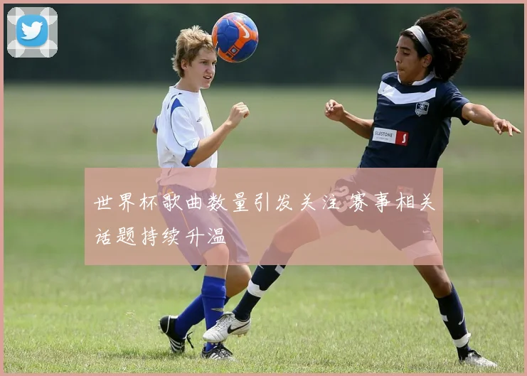 世界杯歌曲数量引发关注 赛事相关话题持续升温